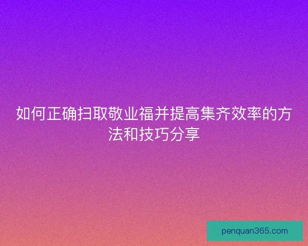 如何正确扫取敬业福并提高集齐效率的方法和技巧分享