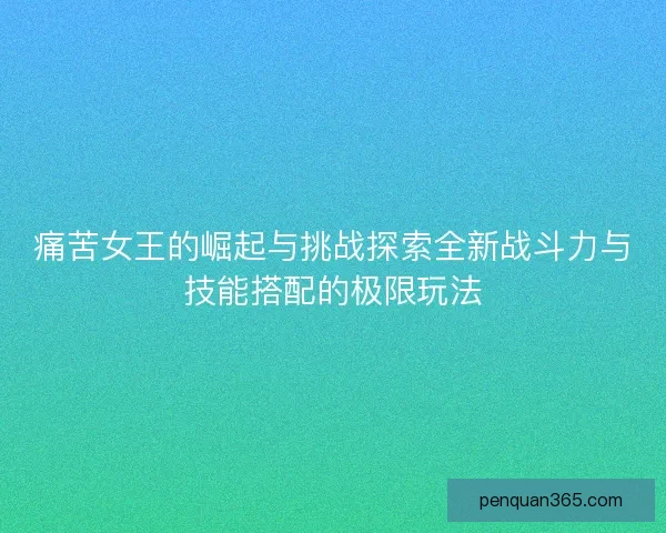 痛苦女王的崛起与挑战探索全新战斗力与技能搭配的极限玩法