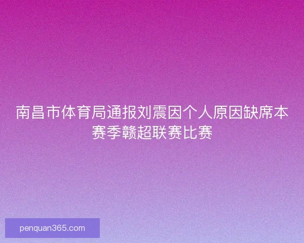南昌市体育局通报刘震因个人原因缺席本赛季赣超联赛比赛