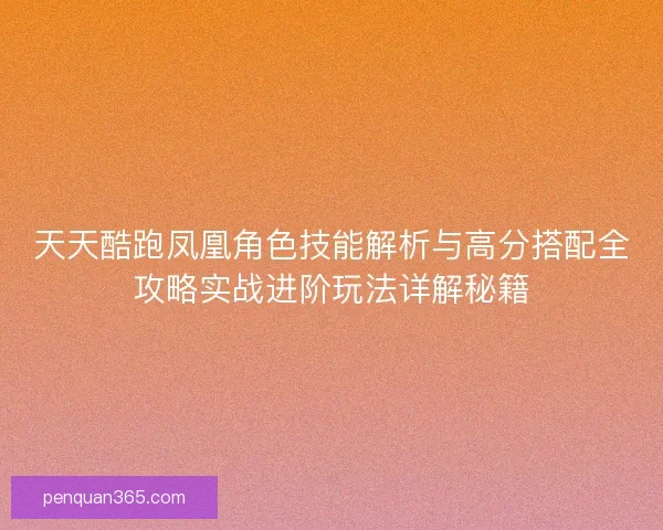 天天酷跑凤凰角色技能解析与高分搭配全攻略实战进阶玩法详解秘籍