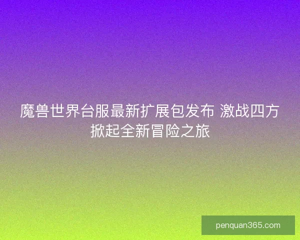 魔兽世界台服最新扩展包发布 激战四方掀起全新冒险之旅