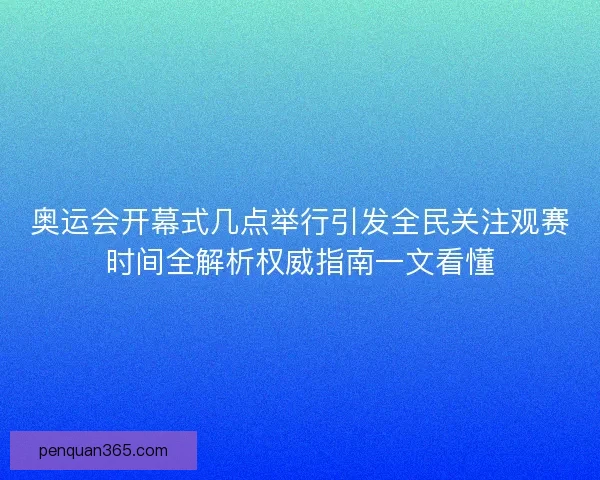 奥运会开幕式几点举行引发全民关注观赛时间全解析权威指南一文看懂