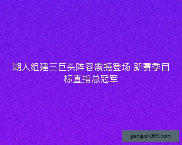 湖人组建三巨头阵容震撼登场 新赛季目标直指总冠军